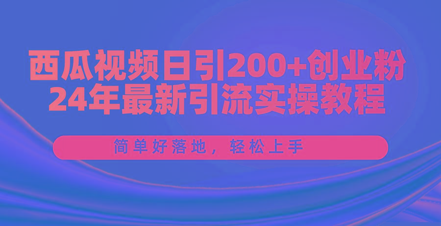 西瓜视频日引200+创业粉，24年最新引流实操教程，简单好落地，轻松上手-985网创