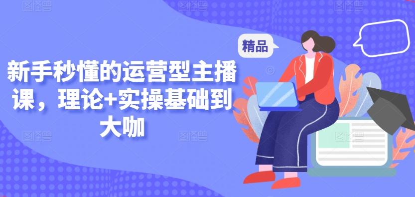 新手秒懂的运营型主播课，理论+实操基础到大咖-985网创