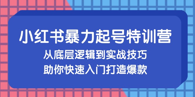 小红书暴力起号训练营，从底层逻辑到实战技巧，助你快速入门打造爆款-985网创