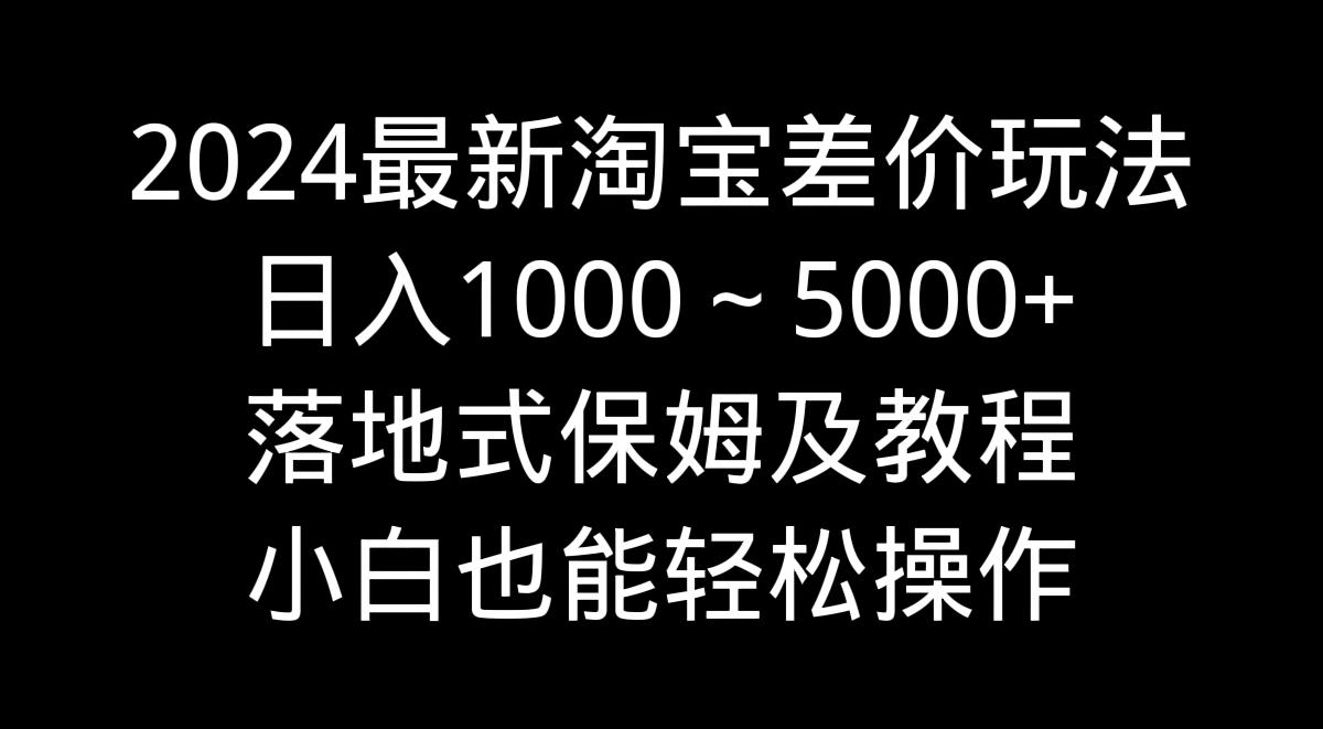 2024最新淘宝差价玩法，日入1000～5000+落地式保姆及教程 小白也能轻松操作-985网创