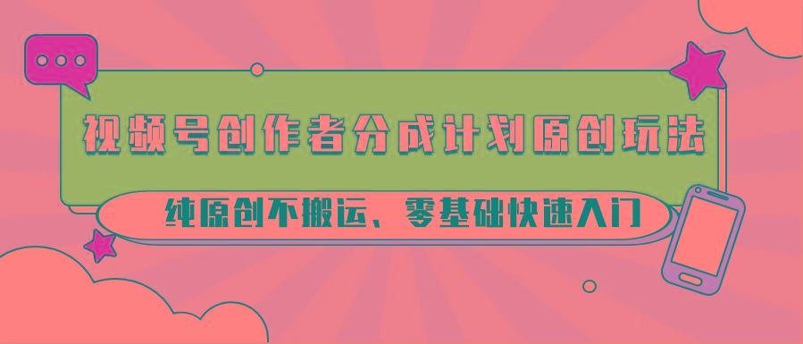 视频号创作者分成计划原创玩法；纯原创不搬运、零基础快速入门-985网创