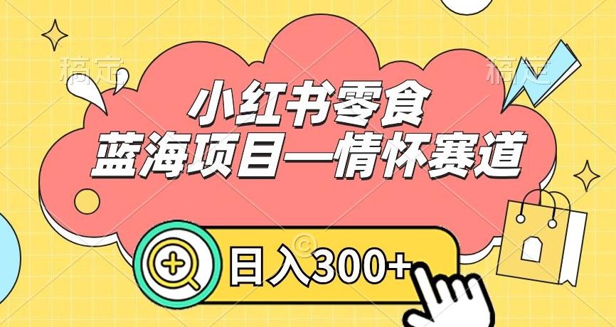 小红书零食蓝海项目—情怀赛道，0门槛，日入300+【揭秘】-985网创