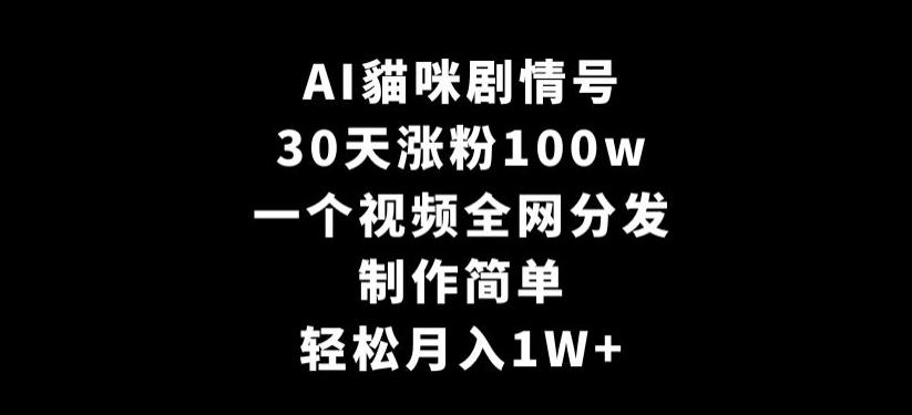 AI貓咪剧情号，30天涨粉100w，制作简单，一个视频全网分发，轻松月入1W+【揭秘】-985网创