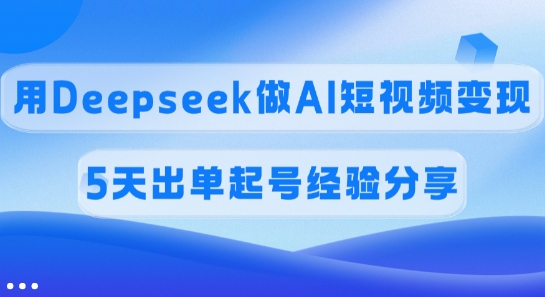 佣金45%，用Deepseek做AI短视频变现，5天出单起号经验分享-985网创