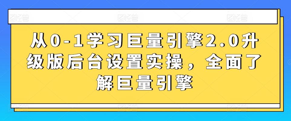 从0-1学习巨量引擎2.0升级版后台设置实操，全面了解巨量引擎-985网创