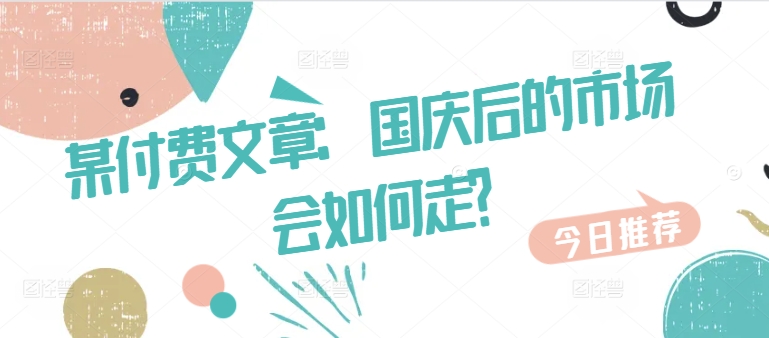 某付费文章：国庆后的市场会如何走?-985网创