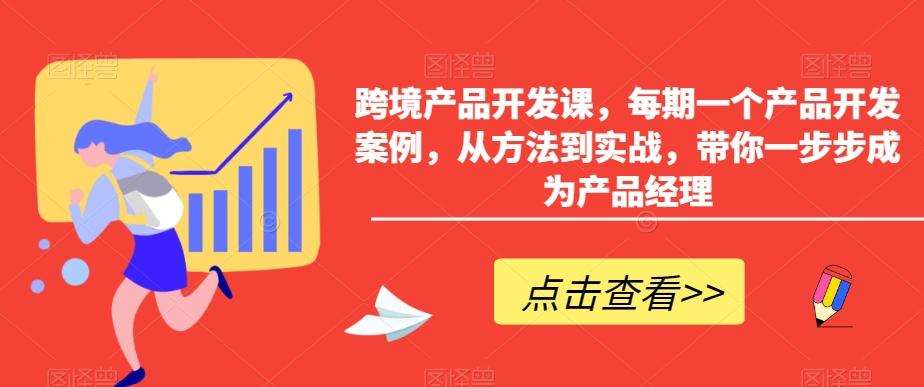 跨境产品开发课，每期一个产品开发案例，从方法到实战，带你一步步成为产品经理-985网创