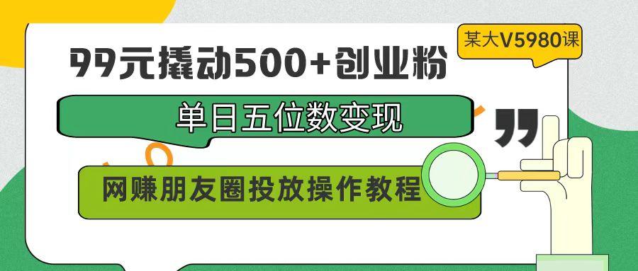 (9534期)99元撬动500+创业粉，单日五位数变现，网赚朋友圈投放操作教程价值5980！-985网创