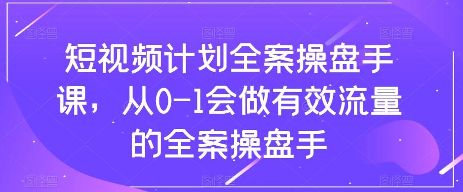 短视频计划全案操盘手课，从0-1会做有效流量的全案操盘手-985网创