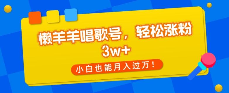 懒羊羊唱歌号，轻松涨粉3w+，小白也能轻松月入过万！-985网创
