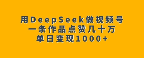用DeepSeek做视频号，一条作品点赞几十万，单日变现1k-985网创