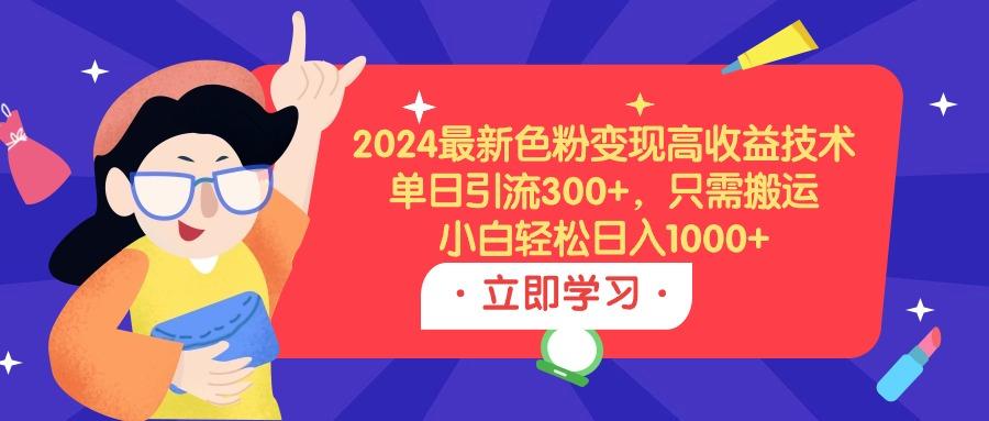 (9480期)2024最新色粉变现高收益技术，单日引流300+，只需搬运，小白轻松日入1000+-985网创