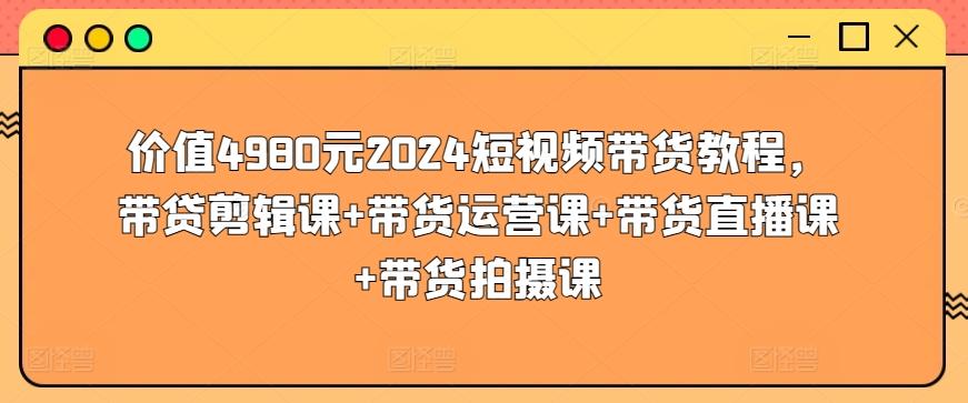 价值4980元2024短视频带货教程，带贷剪辑课+带货运营课+带货直播课+带货拍摄课-985网创