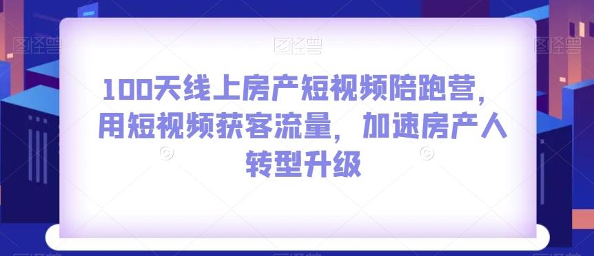 100天线上房产短视频陪跑营，用短视频获客流量，加速房产人转型升级-985网创