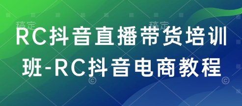 RC抖音直播带货培训班-RC抖音电商教程-985网创