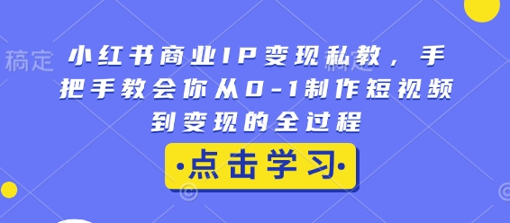 小红书商业IP变现私教，手把手教会你从0-1制作短视频到变现的全过程-985网创