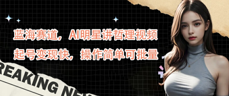 蓝海赛道，AI明星讲哲理视频，起号变现快，操作简单可批量【揭秘】-985网创