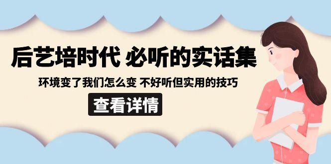 后艺培时代之必听的实话集：环境变了我们怎么变 不好听但实用的技巧-985网创