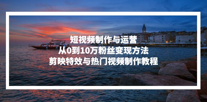 短视频制作与运营，从0到10万粉丝变现方法，剪映特效与热门视频制作教程-985网创