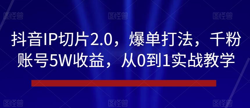 抖音IP切片2.0，爆单打法，千粉账号5W收益，从0到1实战教学【揭秘】-985网创