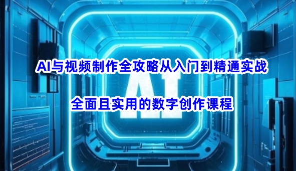 AI与视频制作全攻略从入门到精通实战，全面且实用的数字创作课程-985网创