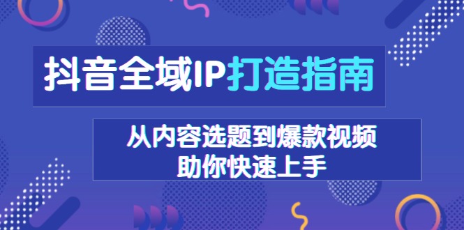 抖音全域IP打造指南，从内容选题到爆款视频，助你快速上手-985网创
