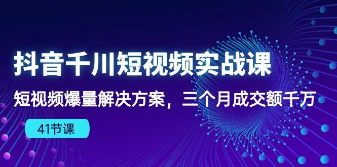 抖音千川短视频实战课：短视频爆量解决方案，三个月成交额千万(41节课-985网创