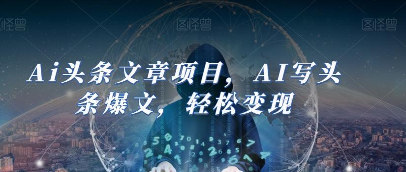Ai头条文章项目，AI写头条爆文，轻松变现-985网创