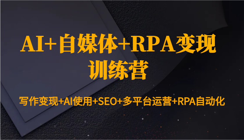 AI+自媒体+RPA变现训练营：写作变现+AI使用+SEO+多平台运营+RPA自动化-985网创