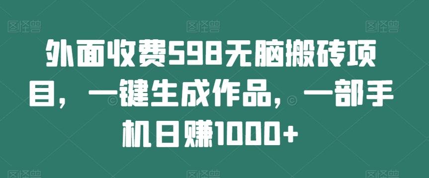 外面收费598无脑搬砖项目，一键生成作品，一部手机日赚1000+-985网创