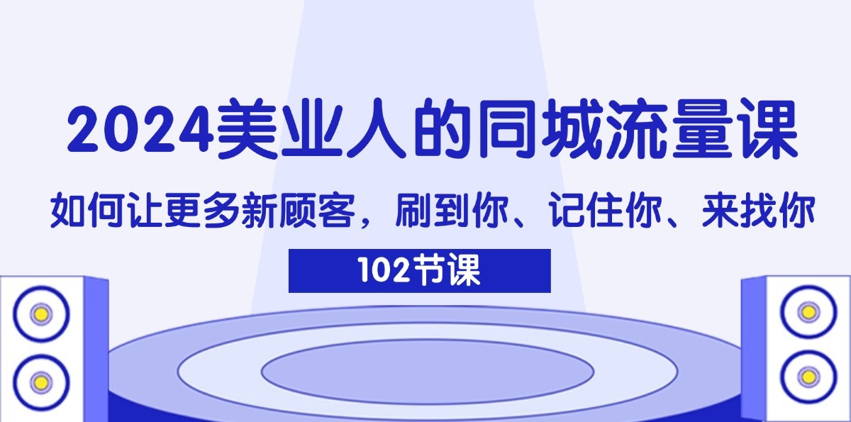 2024美业人的同城流量课：如何让更多新顾客，刷到你、记住你、来找你-985网创