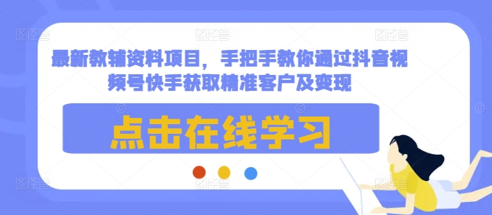 最新教辅资料项目，手把手教你通过抖音视频号快手获取精准客户及变现-985网创