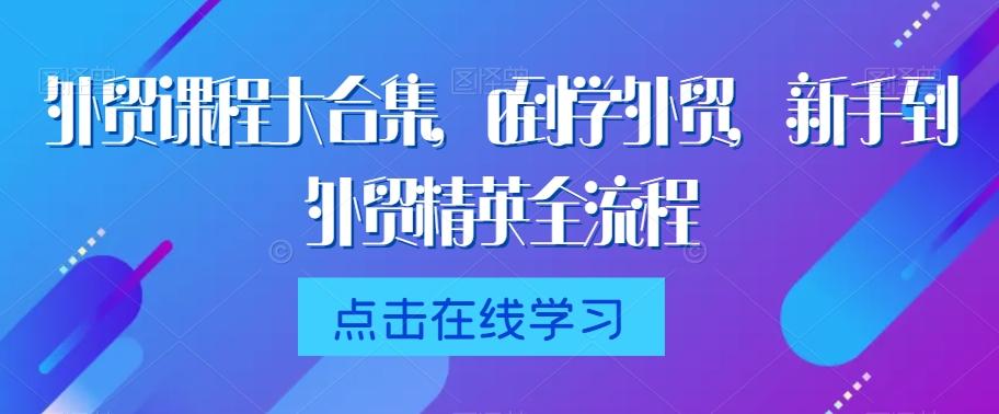 外贸课程大合集，0到1学外贸，新手到外贸精英全流程-985网创