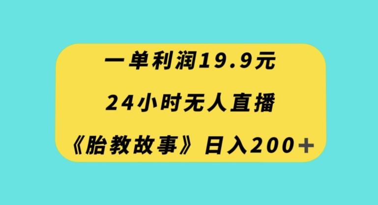 一单利润19.9，24小时无人直播胎教故事，每天轻松200+【揭秘】-985网创