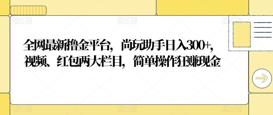 全网最新撸金平台，尚玩助手日入300+，视频、红包两大栏目，简单操作狂赚现金-985网创