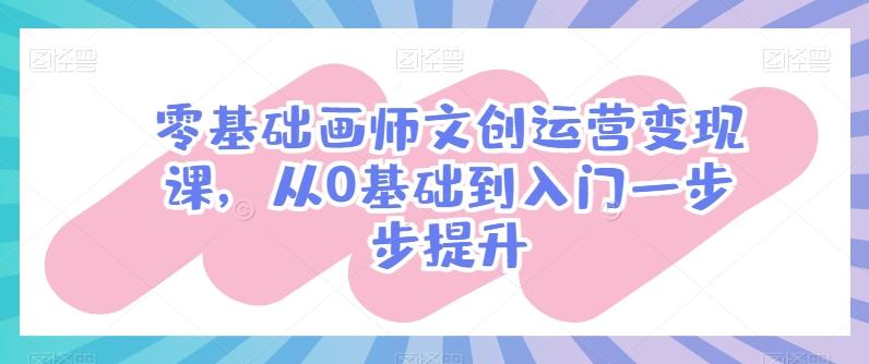 零基础画师文创运营变现课，从0基础到入门一步步提升-985网创