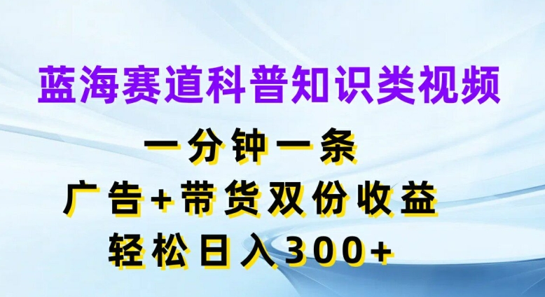 蓝海赛道科普知识类视频，一分钟一条，广告+带货双份收益，轻松日入300+【揭秘】-985网创