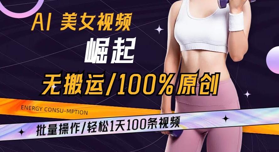 AI美女视频崛起玩法无搬运100%原创批量操作轻松1天100条【揭秘】-985网创