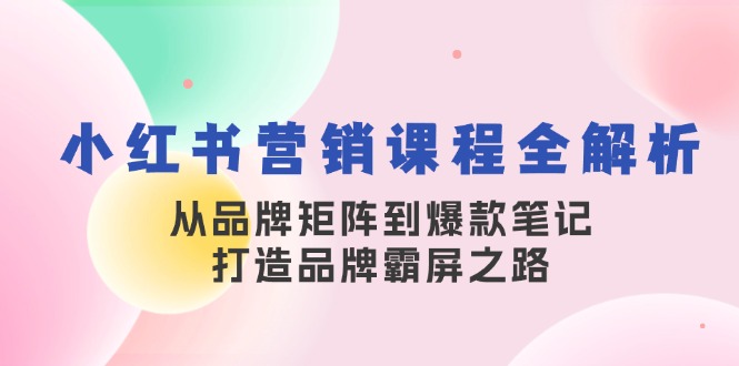 小红书营销课程全解析，从品牌矩阵到爆款笔记，打造品牌霸屏之路-985网创