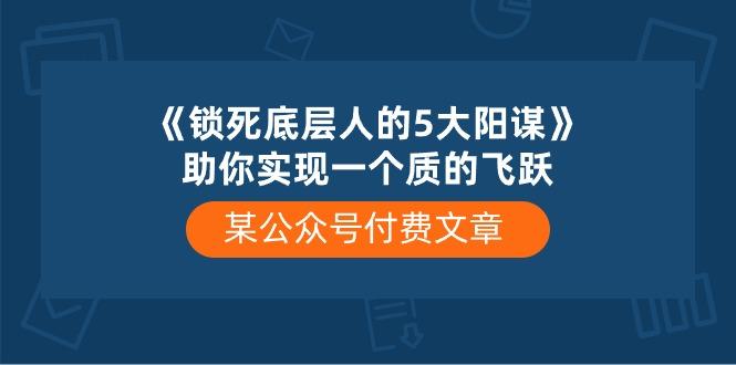 某公众号付费文章《锁死底层人的5大阳谋》助你实现一个质的飞跃-985网创