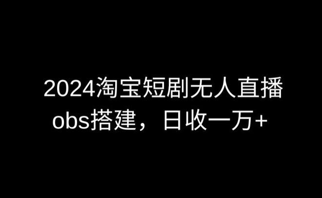 2024最新淘宝短剧无人直播，obs多窗口搭建，日收6000+【揭秘】-985网创