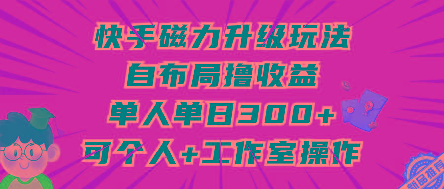 (9368期)快手磁力升级玩法，自布局撸收益，单人单日300+，个人工作室均可操作-985网创