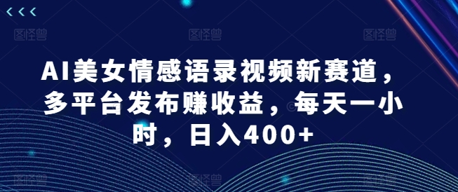 AI美女情感语录视频新赛道，多平台发布赚收益，每天一小时，日入400+【揭秘】-985网创