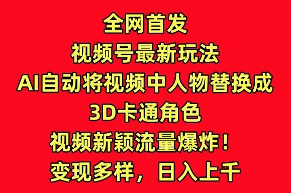 全网首发视频号最新玩法，AI自动将视频中人物替换成3D卡通角色，视频新颖流量爆炸【揭秘】-985网创