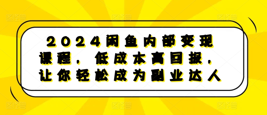 2024闲鱼内部变现课程，低成本高回报，让你轻松成为副业达人-985网创