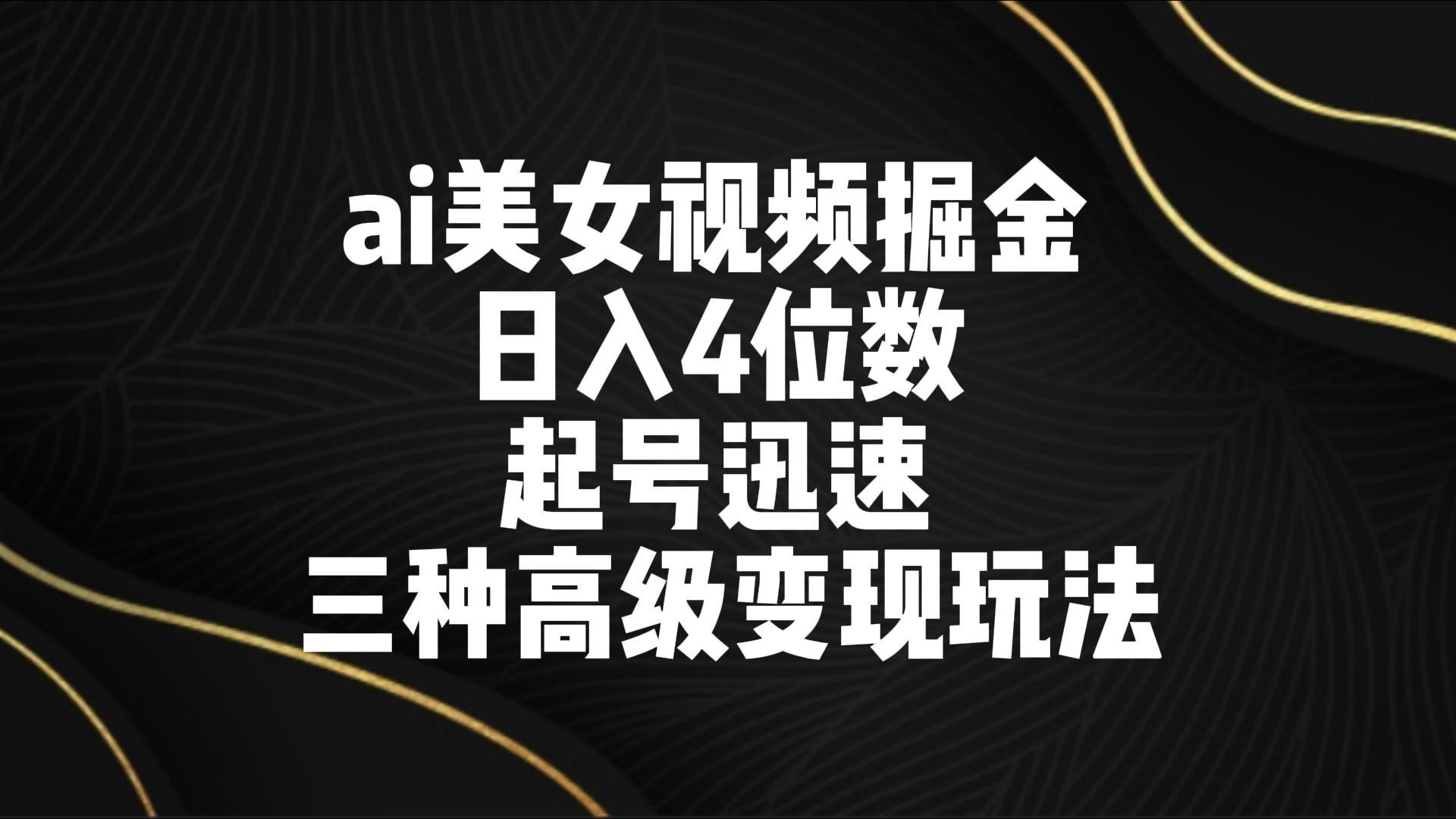ai美女视频掘金 日入4位数 起号迅速 三种高级变现玩法-985网创