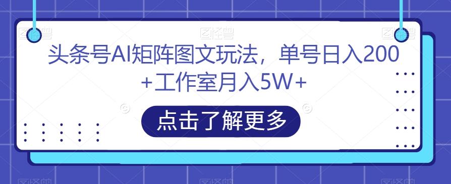 头条号AI矩阵图文玩法，单号日入200+工作室月入5W+【揭秘】-985网创