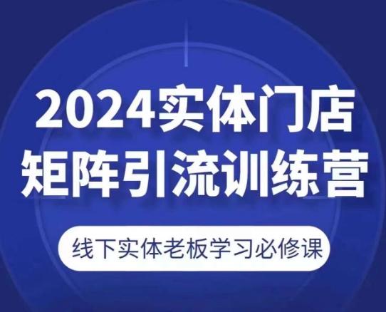 2024实体门店矩阵引流训练营，线下实体老板学习必修课-985网创