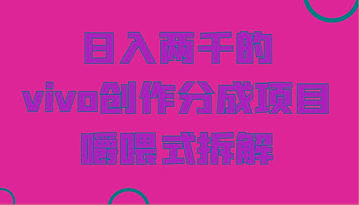 日入两千的vivo创作分成项目，门槛极低小白好入手，嚼喂式拆解-985网创