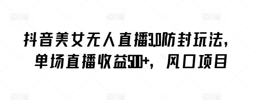 抖音美女无人直播3.0防封玩法，单场直播收益500+，风口项目【揭秘】-985网创